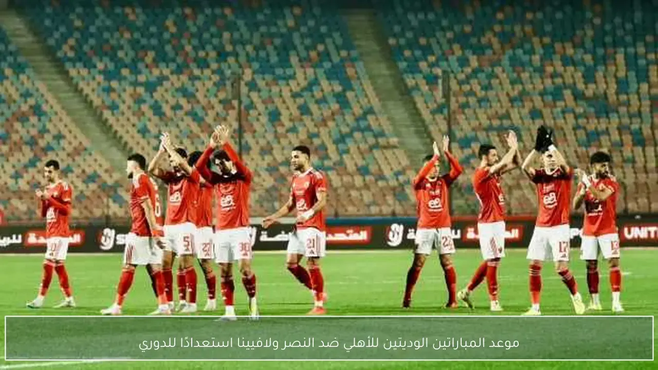 الأهلي يحدد موعد المباراتين الوديتين ضد النصر ولافيينا استعدادًا للدوري